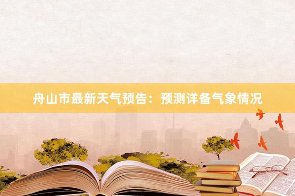 舟山市最新天气预告：预测详备气象情况